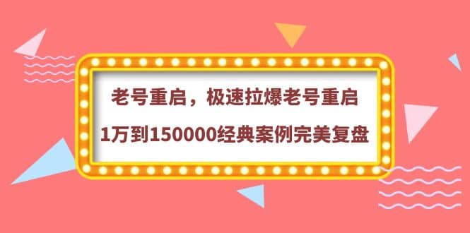 老号重启，极速拉爆老号重启1万到150000经典案例完美复盘网创库-网创项目资源站-副业项目-创业项目-搞钱项目网创库