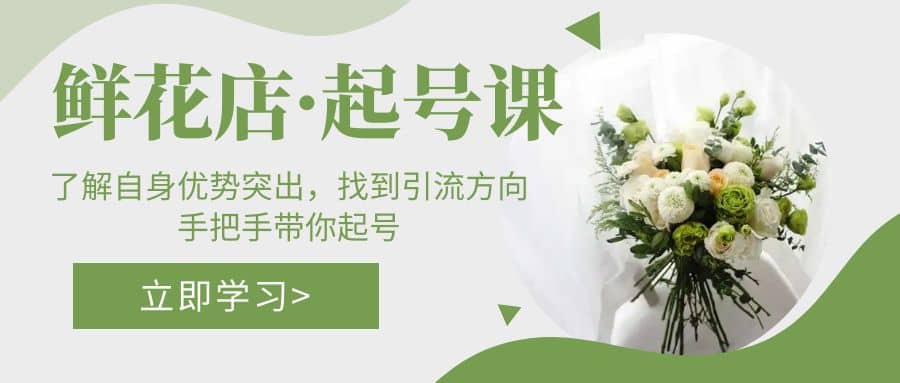 鲜花店·起号课：了解自身优势突出，找到引流方向，手把手带你起号网创库-网创项目资源站-副业项目-创业项目-搞钱项目网创库