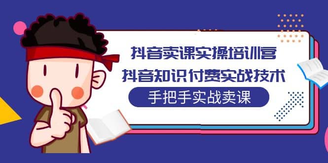 抖音卖课实操培训营：抖音知识付费实战技术，手把手实战课网创库-网创项目资源站-副业项目-创业项目-搞钱项目网创库
