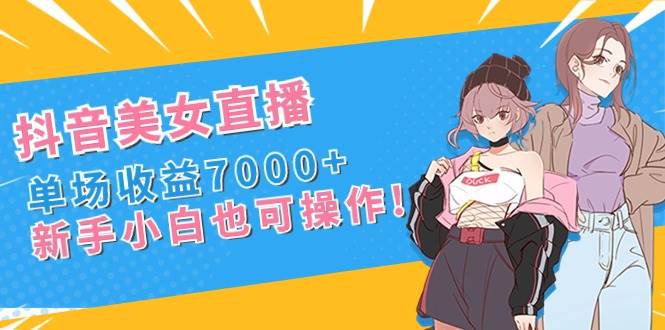 抖音美女直播，单场收益7000+,新手小白也可操作网创库-网创项目资源站-副业项目-创业项目-搞钱项目网创库