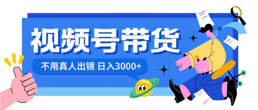 视频号带货，日入3000+，不用真人出镜网创库-网创项目资源站-副业项目-创业项目-搞钱项目网创库