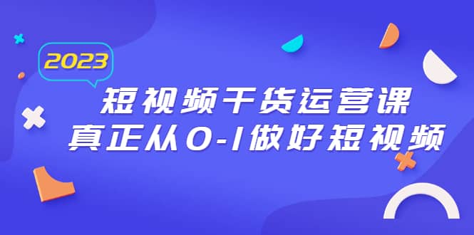 2023短视频干货·运营课，真正从0-1做好短视频（30节课）网创库-网创项目资源站-副业项目-创业项目-搞钱项目网创库