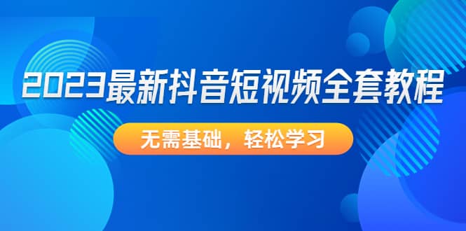 2023最新抖音短视频全套教程，无需基础，轻松学习网创库-网创项目资源站-副业项目-创业项目-搞钱项目网创库