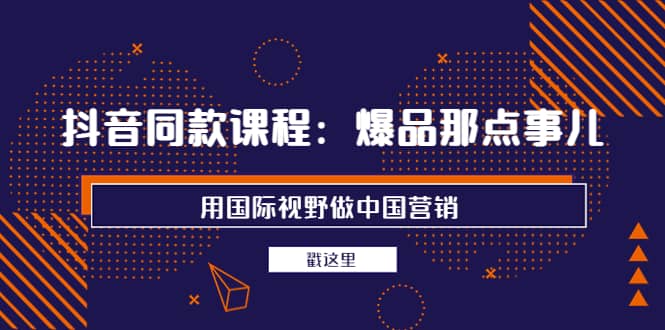 抖音同款课程：爆品那点事儿，用国际视野做中国营销（20节课）网创库-网创项目资源站-副业项目-创业项目-搞钱项目网创库