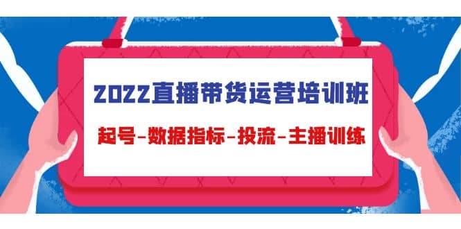 2022直播带货运营培训班：起号-数据指标-投流-主播训练（15节）网创库-网创项目资源站-副业项目-创业项目-搞钱项目网创库