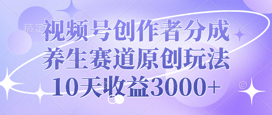 视频号创作者分成，养生赛道原创玩法，10天收益3000+网创库-网创项目资源站-副业项目-创业项目-搞钱项目网创库