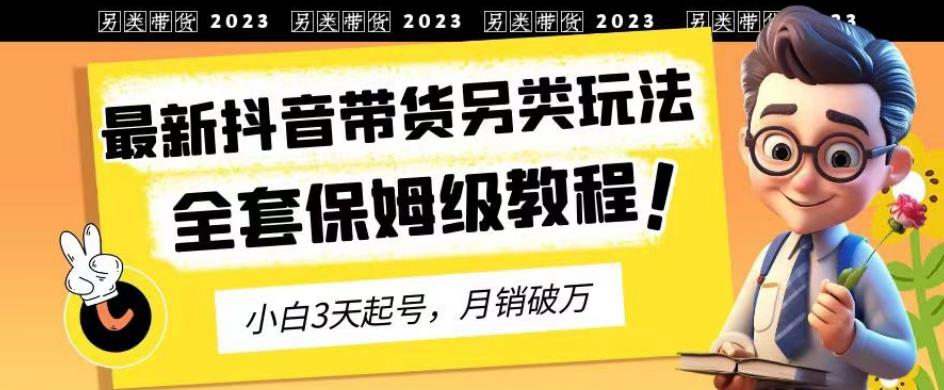 2023年最新抖音带货另类玩法，3天起号，月销破万（保姆级教程）【揭秘】网创库-网创项目资源站-副业项目-创业项目-搞钱项目网创库