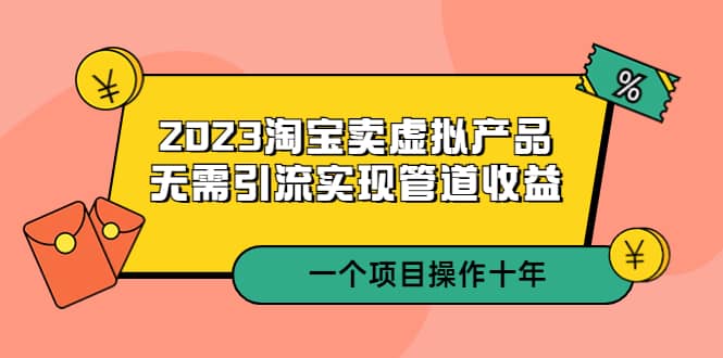 2023淘宝卖虚拟产品，无需引流实现管道收益 一个项目能操作十年网创库-网创项目资源站-副业项目-创业项目-搞钱项目网创库
