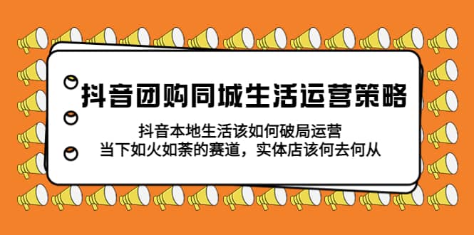 抖音团购同城生活运营策略，抖音本地生活该如何破局，实体店该何去何从网创库-网创项目资源站-副业项目-创业项目-搞钱项目网创库