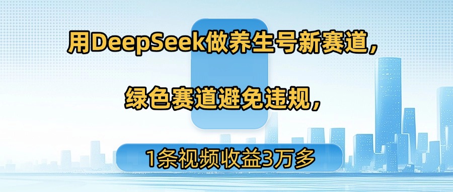 用DeepSeek做养生号新赛道，绿色赛道避免违规，1条视频收益3万多网创库-网创项目资源站-副业项目-创业项目-搞钱项目网创库