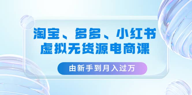 淘宝、多多、小红书-虚拟无货源电商课（3套课程）网创库-网创项目资源站-副业项目-创业项目-搞钱项目网创库