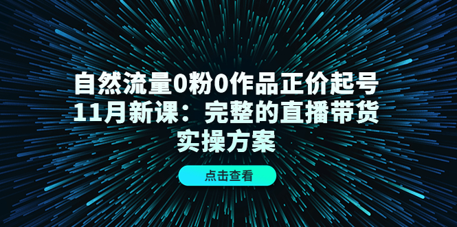 自然流量0粉0作品正价起号11月新课：完整的直播带货实操方案网创库-网创项目资源站-副业项目-创业项目-搞钱项目网创库