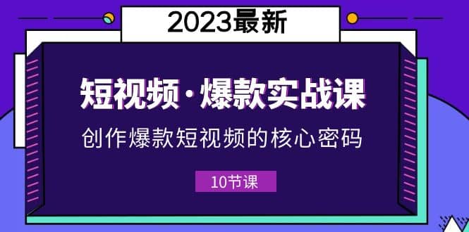 2023短视频·爆款实战课，创作·爆款短视频的核心·密码（10节视频课）网创库-网创项目资源站-副业项目-创业项目-搞钱项目网创库
