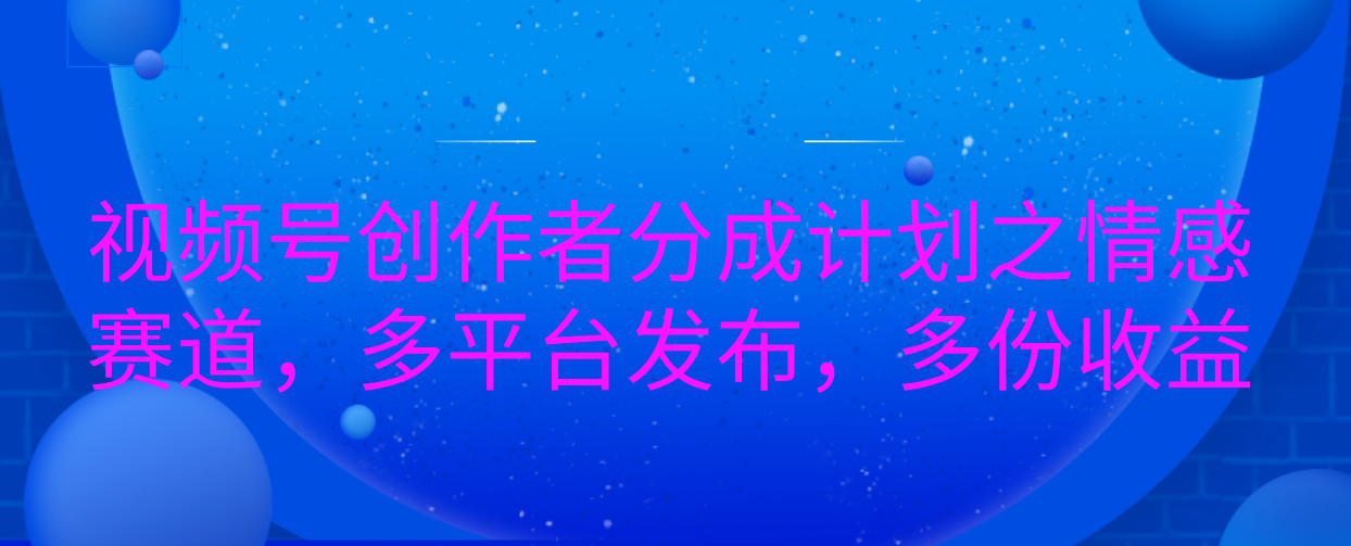 视频号创作者分成计划之情感赛道，多平台发布，多份收益网创库-网创项目资源站-副业项目-创业项目-搞钱项目网创库