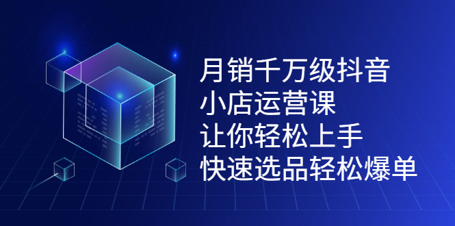 月销千万级抖音小店运营课，让你轻松上手、快速选品轻松爆单网创库-网创项目资源站-副业项目-创业项目-搞钱项目网创库