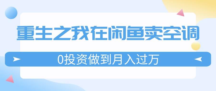 重生之我在闲鱼卖空调，0投资做到月入过万，迎娶白富美，走上人生巅峰网创库-网创项目资源站-副业项目-创业项目-搞钱项目网创库