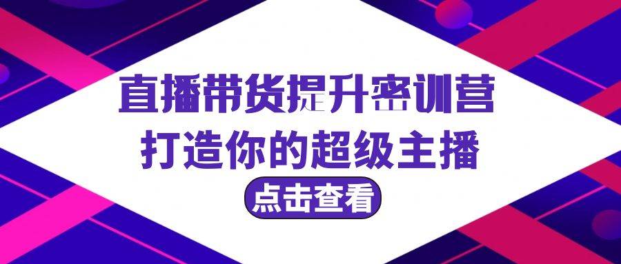 直播带货提升特训营，打造你的超级主播（3节直播课+配套资料）网创库-网创项目资源站-副业项目-创业项目-搞钱项目网创库