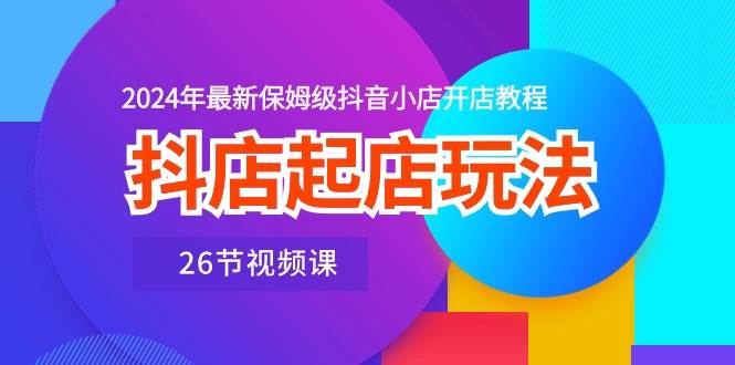 抖店起店玩法，2024年最新保姆级抖音小店开店教程（26节视频课）网创库-网创项目资源站-副业项目-创业项目-搞钱项目网创库