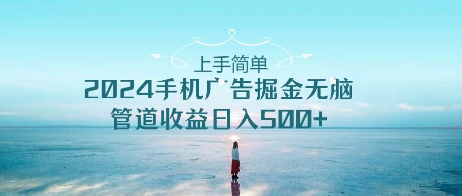 上手简单，2024手机广告掘金无脑，管道收益日入500+网创库-网创项目资源站-副业项目-创业项目-搞钱项目网创库