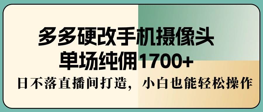 多多硬改手机摄像头，单场纯佣1700+，日不落直播间打造，小白也能轻松操作网创库-网创项目资源站-副业项目-创业项目-搞钱项目网创库