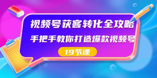 视频号-获客转化全攻略，手把手教你打造爆款视频号（19节课）网创库-网创项目资源站-副业项目-创业项目-搞钱项目网创库