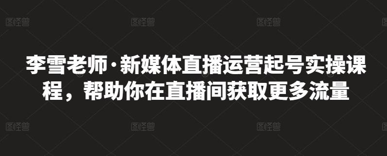 李雪老师·新媒体直播运营起号实操课程，帮助你在直播间获取更多流量网创库-网创项目资源站-副业项目-创业项目-搞钱项目网创库