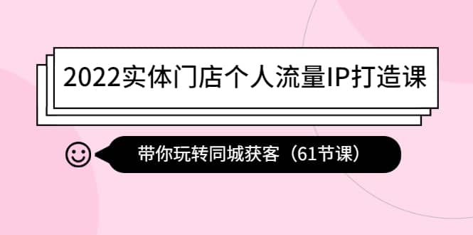 2022实体门店个人流量IP打造课：带你玩转同城获客（61节课）网创库-网创项目资源站-副业项目-创业项目-搞钱项目网创库