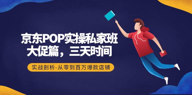 京东POP实操私家班：大促篇，3天时间，实战剖析-从零到百万爆款店铺网创库-网创项目资源站-副业项目-创业项目-搞钱项目网创库