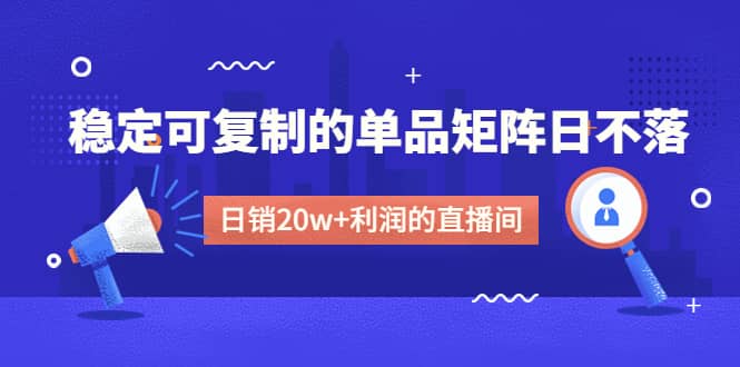 某电商线下课程，稳定可复制的单品矩阵日不落，做一个日销20w+利润的直播间网创库-网创项目资源站-副业项目-创业项目-搞钱项目网创库