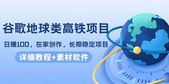 谷歌地球类高铁项目，在家创作，长期稳定项目（教程+素材软件）网创库-网创项目资源站-副业项目-创业项目-搞钱项目网创库