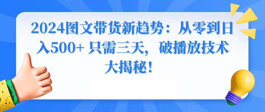 2024图文带货新趋势：从零到日入500+ 只需三天，破播放技术大揭秘！网创库-网创项目资源站-副业项目-创业项目-搞钱项目网创库