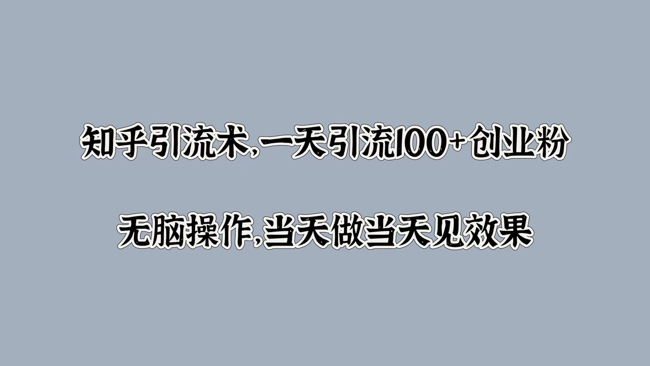 知乎引流术，一天引流100+创业粉，无脑操作，当天做当天见效果网创库-网创项目资源站-副业项目-创业项目-搞钱项目网创库