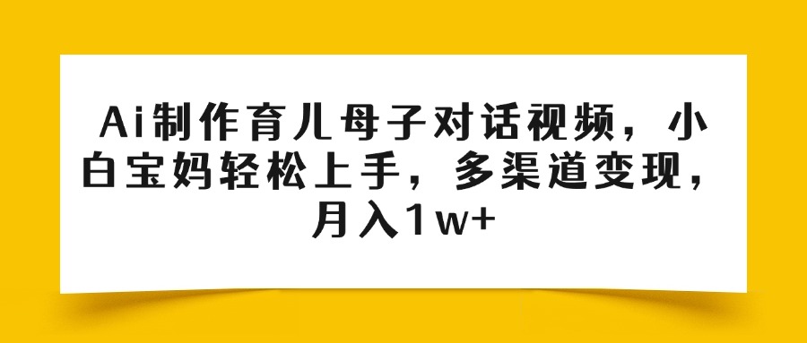 Ai制作育儿母子对话视频，小白宝妈轻松上手，多渠道变现，月入1w+网创库-网创项目资源站-副业项目-创业项目-搞钱项目网创库