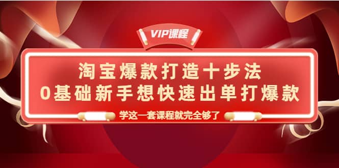 淘宝爆款打造十步法，0基础新手想快速出单打爆款，学这一套课程就完全够了网创库-网创项目资源站-副业项目-创业项目-搞钱项目网创库