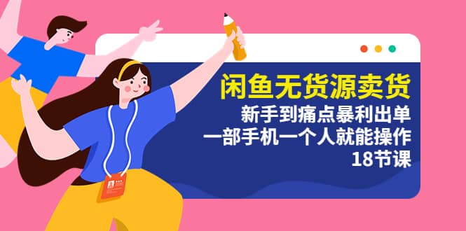 闲鱼无货源卖货：新手到痛点暴利出单，一部手机一个人就能操作（18节课）网创库-网创项目资源站-副业项目-创业项目-搞钱项目网创库
