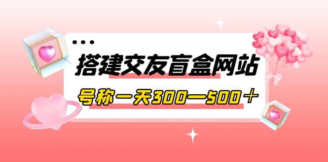 搭建交友盲盒网站，号称一天300—500＋【源码+教程】网创库-网创项目资源站-副业项目-创业项目-搞钱项目网创库