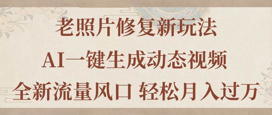 老照片修复新玩法，老照片AI一键生成动态视频 全新流量风口 轻松月入过万网创库-网创项目资源站-副业项目-创业项目-搞钱项目网创库