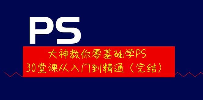 大神教你零基础学PS，30堂课从入门到精通（完结）网创库-网创项目资源站-副业项目-创业项目-搞钱项目网创库