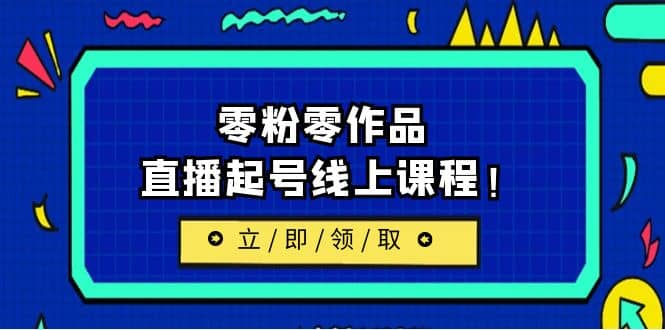 2023/7月最新线上课：更新两节，零粉零作品，直播起号线上课程网创库-网创项目资源站-副业项目-创业项目-搞钱项目网创库