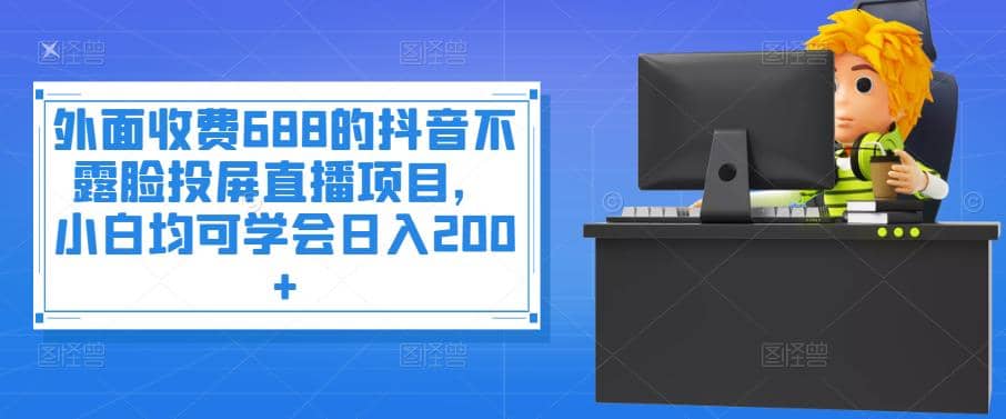 外面收费688的抖音不露脸投屏直播项目，小白均可学会日入200+网创库-网创项目资源站-副业项目-创业项目-搞钱项目网创库
