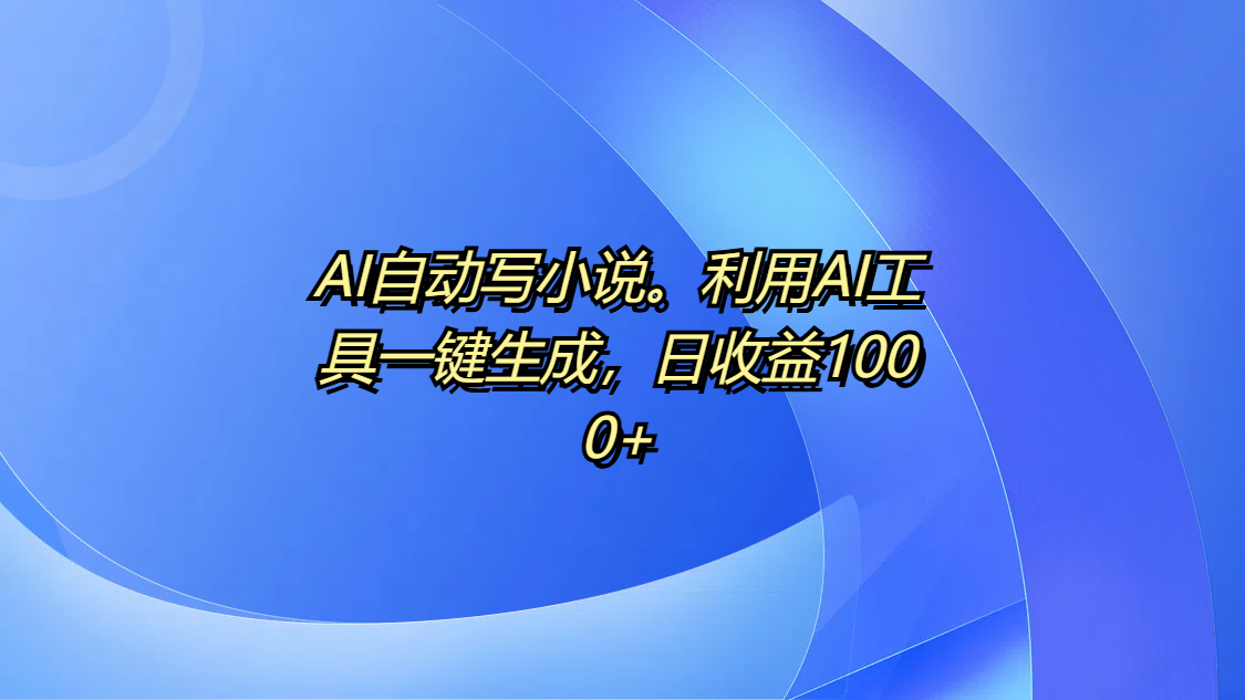 AI自动写小说。利用AI工具一键生成，日收益1000+网创库-网创项目资源站-副业项目-创业项目-搞钱项目网创库