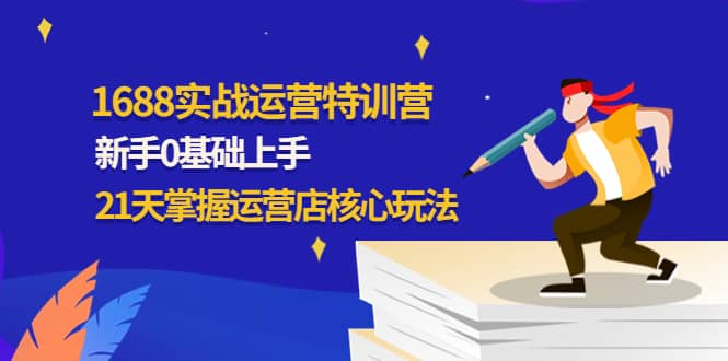 1688实战特训营：新手0基础上手，21天掌握运营店核心玩法网创库-网创项目资源站-副业项目-创业项目-搞钱项目网创库
