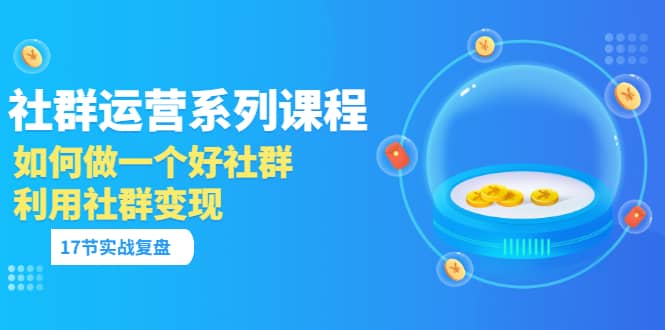 「社群运营系列课程」如何做一个好社群，利用社群变现（17节实战复盘）网创库-网创项目资源站-副业项目-创业项目-搞钱项目网创库