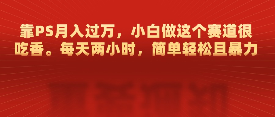 靠PS月入过万，每天两小时，简单轻松且暴，小白做这个赛道很吃香网创库-网创项目资源站-副业项目-创业项目-搞钱项目网创库