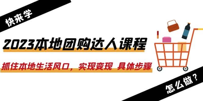 2023本地团购达人课程：抓住本地生活风口，实现变现 具体步骤（22节课）网创库-网创项目资源站-副业项目-创业项目-搞钱项目网创库