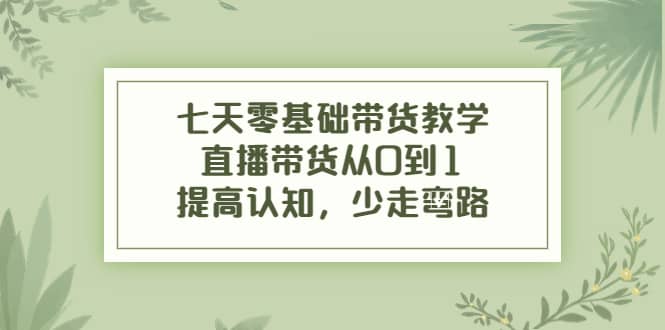 七天零基础带货教学，直播带货从0到1，提高认知，少走弯路网创库-网创项目资源站-副业项目-创业项目-搞钱项目网创库