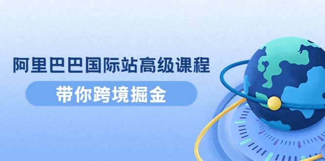 阿里巴巴国际站高级课程：带你跨境掘金，选品+优化+广告+推广网创库-网创项目资源站-副业项目-创业项目-搞钱项目网创库