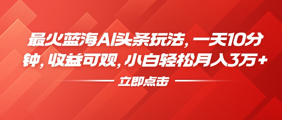 最火蓝海AI头条玩法，一天10分钟，收益可观，小白轻松月入3万+网创库-网创项目资源站-副业项目-创业项目-搞钱项目网创库
