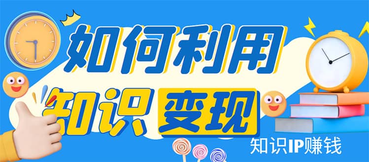 知识IP变现训练营：手把手带你如何做知识IP赚钱，助你逆袭人生网创库-网创项目资源站-副业项目-创业项目-搞钱项目网创库