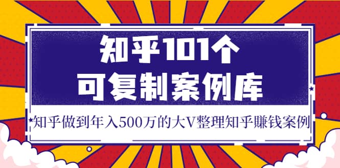 知乎101个可复制案例库，知乎做到年入500万的大V整理知乎賺钱案例网创库-网创项目资源站-副业项目-创业项目-搞钱项目网创库